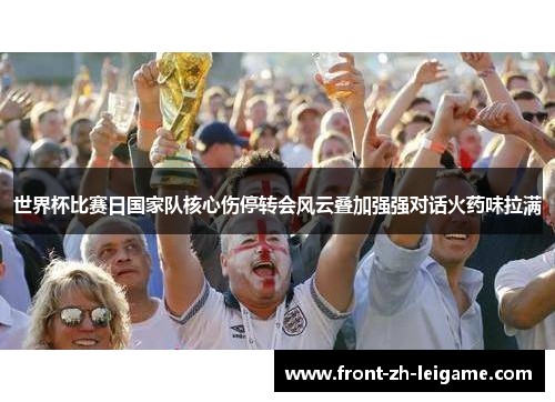 世界杯比赛日国家队核心伤停转会风云叠加强强对话火药味拉满