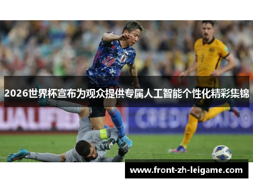 2026世界杯宣布为观众提供专属人工智能个性化精彩集锦 2026世界杯宣布为观众提供专属人工智能个性化精彩集锦