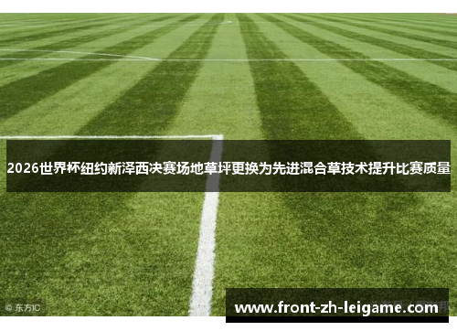 2026世界杯纽约新泽西决赛场地草坪更换为先进混合草技术提升比赛质量