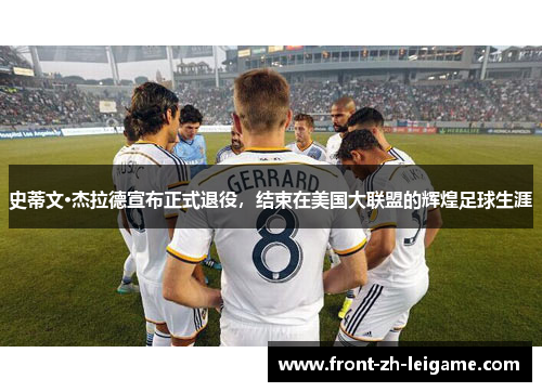 史蒂文·杰拉德宣布正式退役，结束在美国大联盟的辉煌足球生涯