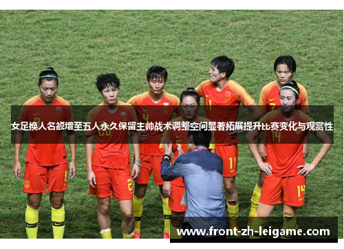 女足换人名额增至五人永久保留主帅战术调整空间显著拓展提升比赛变化与观赏性