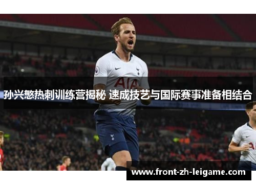 孙兴慜热刺训练营揭秘 速成技艺与国际赛事准备相结合 孙兴慜热刺训练营揭秘 速成技艺与国际赛事准备相结合