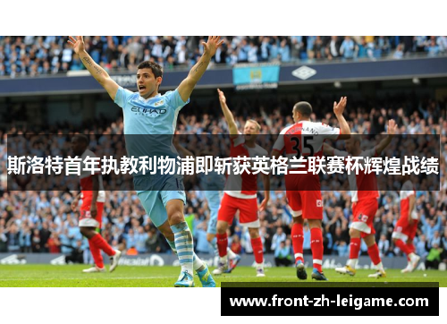 斯洛特首年执教利物浦即斩获英格兰联赛杯辉煌战绩