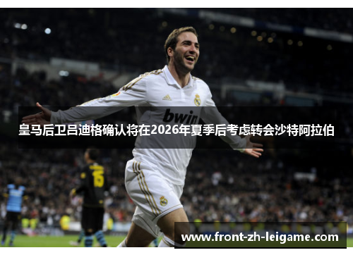 皇马后卫吕迪格确认将在2026年夏季后考虑转会沙特阿拉伯 皇马后卫吕迪格确认将在2026年夏季后考虑转会沙特阿拉伯