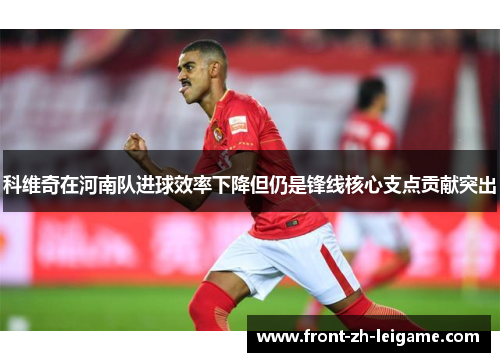 科维奇在河南队进球效率下降但仍是锋线核心支点贡献突出