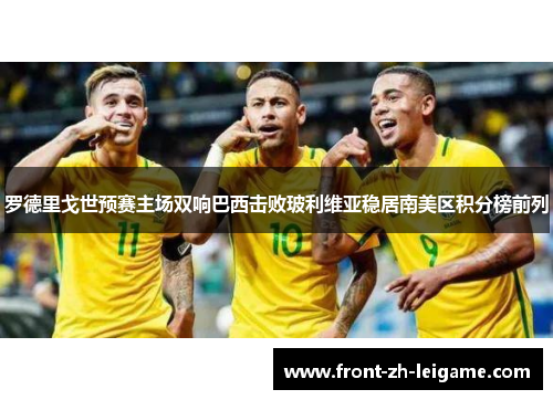 罗德里戈世预赛主场双响巴西击败玻利维亚稳居南美区积分榜前列 罗德里戈世预赛主场双响巴西击败玻利维亚稳居南美区积分榜前列