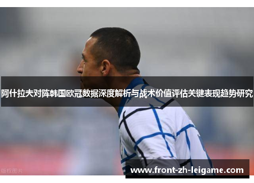 阿什拉夫对阵韩国欧冠数据深度解析与战术价值评估关键表现趋势研究