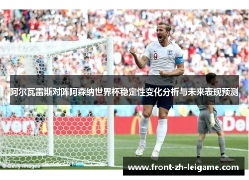 阿尔瓦雷斯对阵阿森纳世界杯稳定性变化分析与未来表现预测