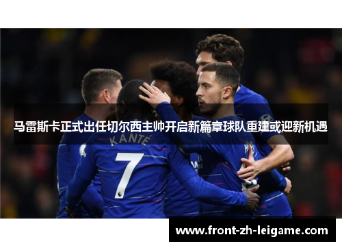 马雷斯卡正式出任切尔西主帅开启新篇章球队重建或迎新机遇