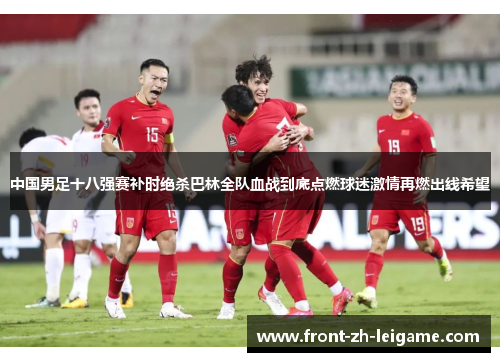 中国男足十八强赛补时绝杀巴林全队血战到底点燃球迷激情再燃出线希望