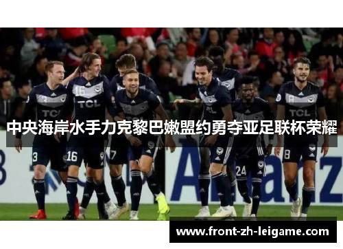 中央海岸水手力克黎巴嫩盟约勇夺亚足联杯荣耀 中央海岸水手力克黎巴嫩盟约勇夺亚足联杯荣耀