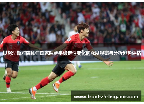 以努涅斯对阵拜仁国家队赛事稳定性变化的深度观察与分析趋势评估 以努涅斯对阵拜仁国家队赛事稳定性变化的深度观察与分析趋势评估