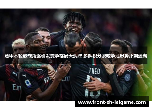 意甲本轮激烈角逐引发竞争格局大洗牌 多队积分紧咬争冠形势扑朔迷离 意甲本轮激烈角逐引发竞争格局大洗牌 多队积分紧咬争冠形势扑朔迷离