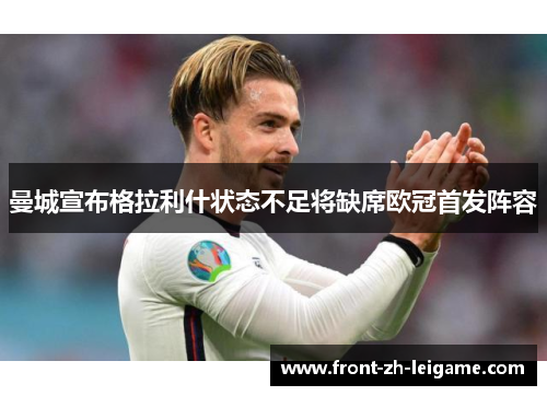 曼城宣布格拉利什状态不足将缺席欧冠首发阵容 曼城宣布格拉利什状态不足将缺席欧冠首发阵容